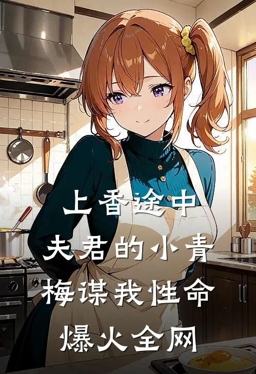 上香途中，夫君的小青梅谋我性命爆火全网