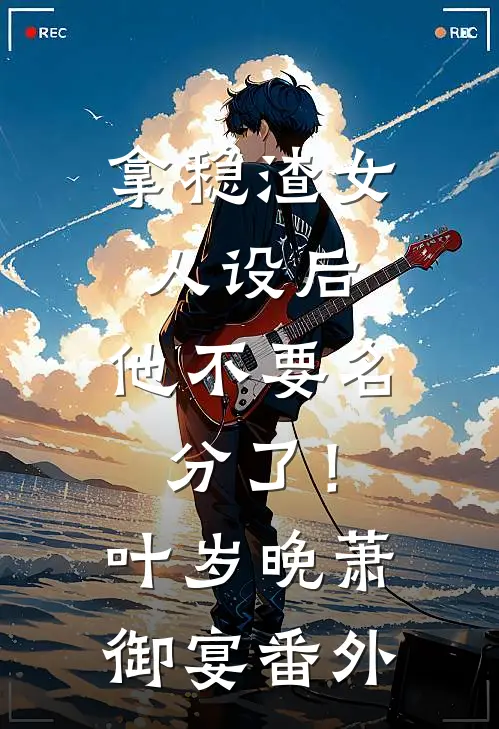 拿稳渣女人设后，他不要名分了！叶岁晚萧御宴 番外