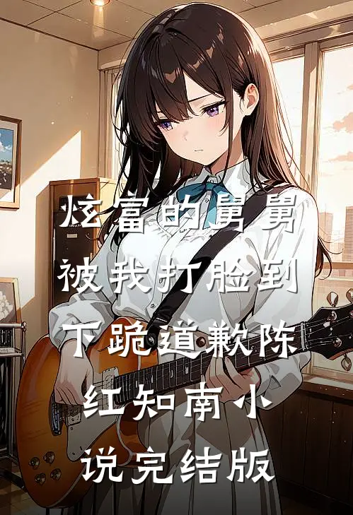炫富的舅舅被我打脸到下跪道歉陈红知南小说完结版