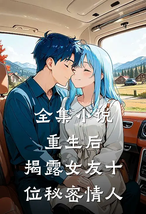全集小说重生后，揭露女友十位秘密情人
