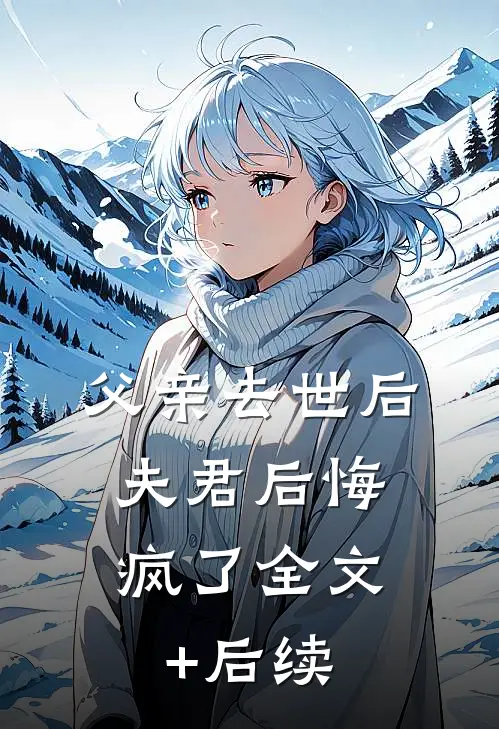 父亲去世后，夫君后悔疯了全文+后续