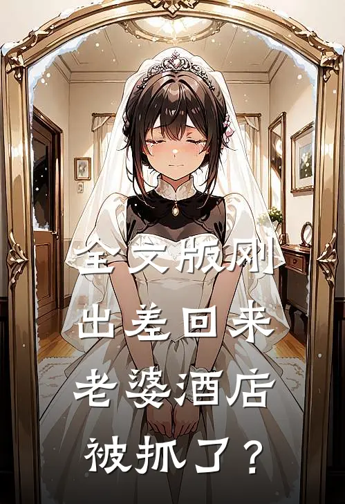 全文版刚出差回来，老婆酒店被抓了？