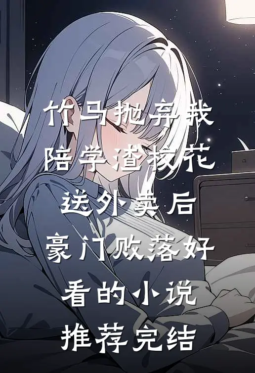 竹马抛弃我陪学渣校花送外卖后,豪门败落好看的小说推荐完结