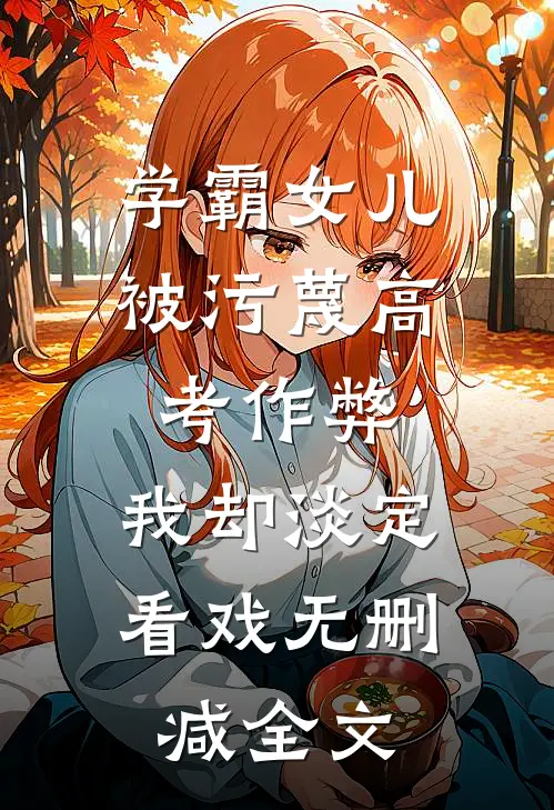 学霸女儿被污蔑高考作弊，我却淡定看戏无删减全文