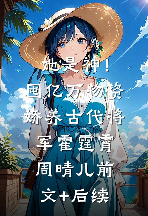 她是神！囤亿万物资娇养古代将军霍霆霄周晴儿前文+后续