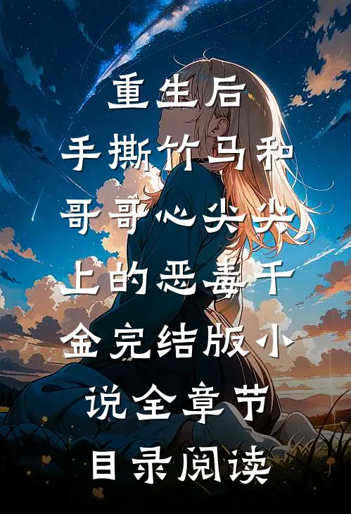 重生后，手撕竹马和哥哥心尖尖上的恶毒千金完结版小说全章节目录阅读