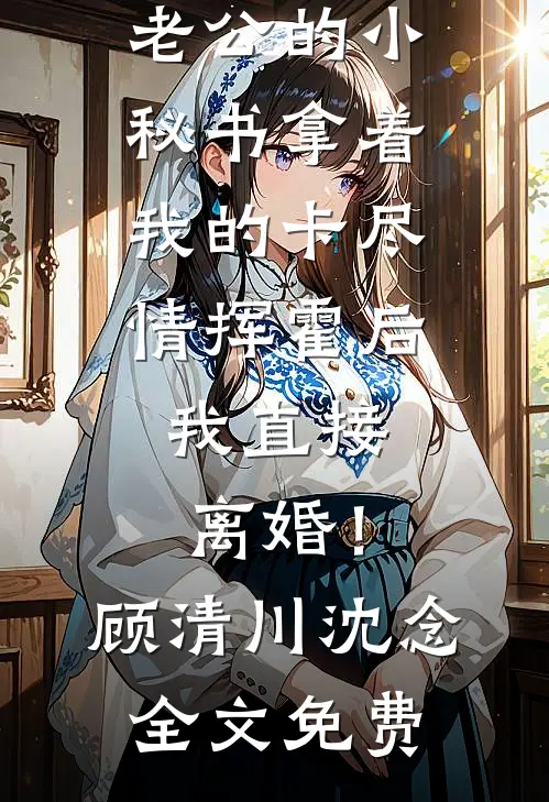 老公的小秘书拿着我的卡尽情挥霍后，我直接离婚！顾清川沈念全文免费