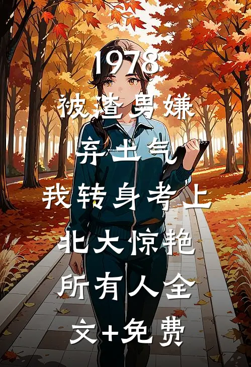 1978：被渣男嫌弃土气，我转身考上北大惊艳所有人全文+免费
