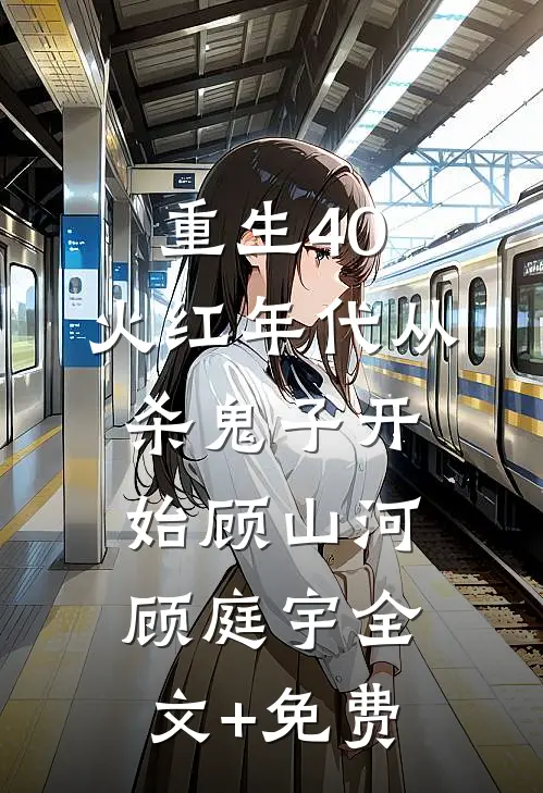 重生40，火红年代从杀鬼子开始顾山河顾庭宇全文+免费