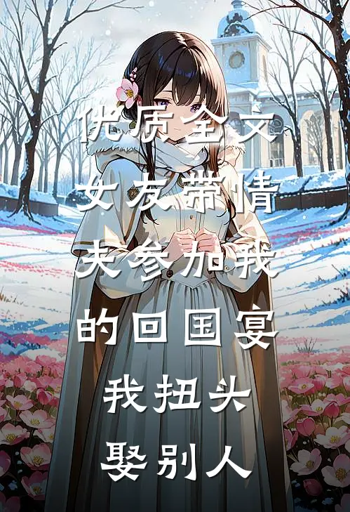 优质全文女友带情夫参加我的回国宴，我扭头娶别人
