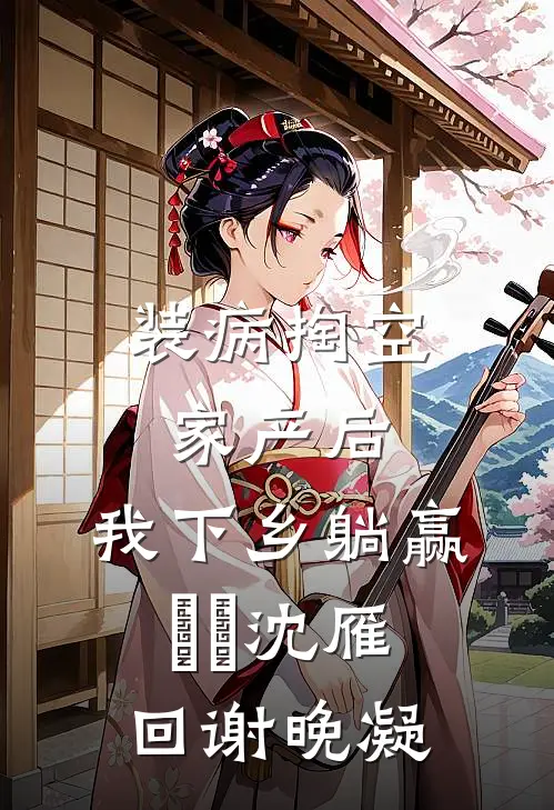装病掏空家产后，我下乡躺赢​​沈雁回谢晚凝