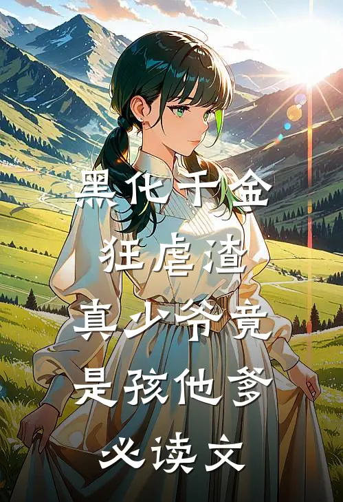 黑化千金狂虐渣，真少爷竟是孩他爹必读文