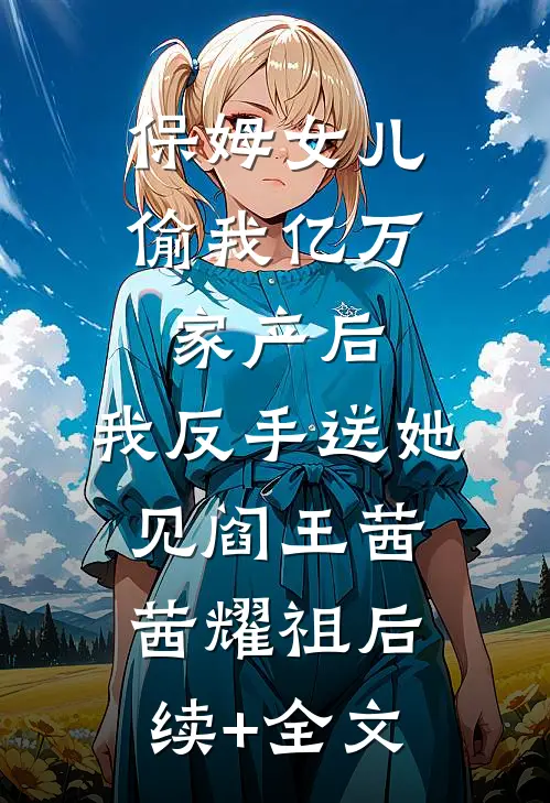 保姆女儿偷我亿万家产后，我反手送她见阎王茜茜耀祖后续+全文