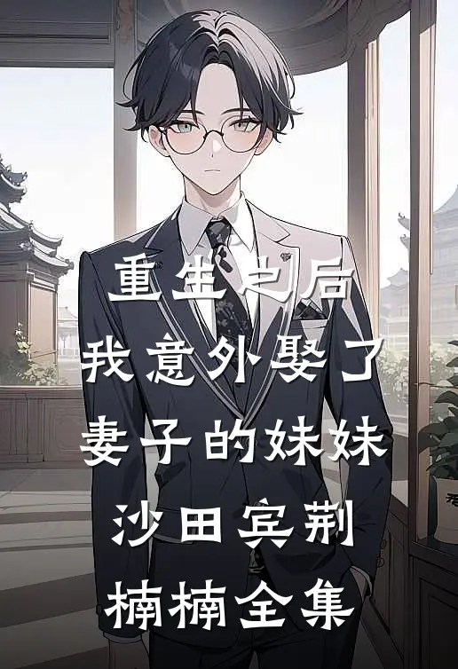 重生之后，我意外娶了妻子的妹妹沙田宾荆楠楠 全集