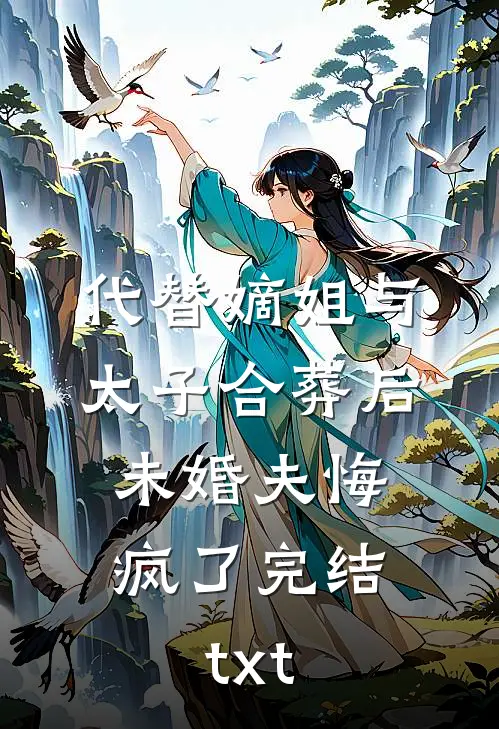 代替嫡姐与太子合葬后，未婚夫悔疯了完结txt