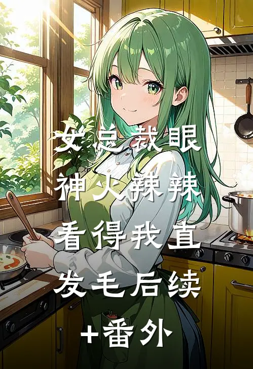 女总裁眼神火辣辣，看得我直发毛后续+番外