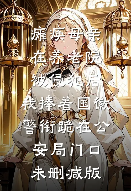 瘫痪母亲在养老院被侵犯后，我捧着国徽警衔跪在公安局门口未删减版