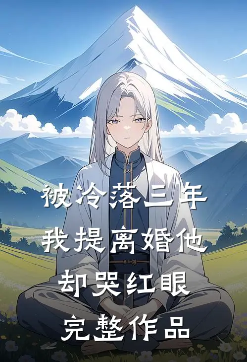 被冷落三年，我提离婚他却哭红眼完整作品