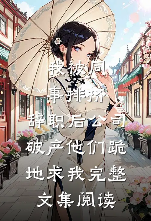 我被同事排挤，辞职后公司破产他们跪地求我完整文集阅读