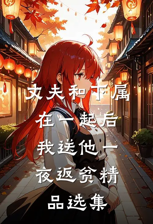 丈夫和下属在一起后，我送他一夜返贫精品选集