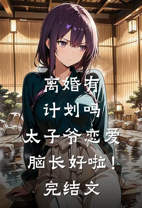 离婚有计划吗，太子爷恋爱脑长好啦！完结文