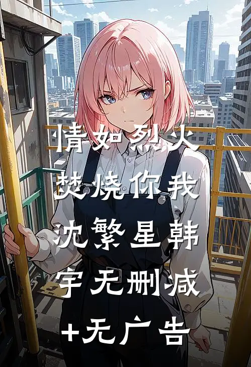 情如烈火，焚烧你我沈繁星韩宇无删减+无广告
