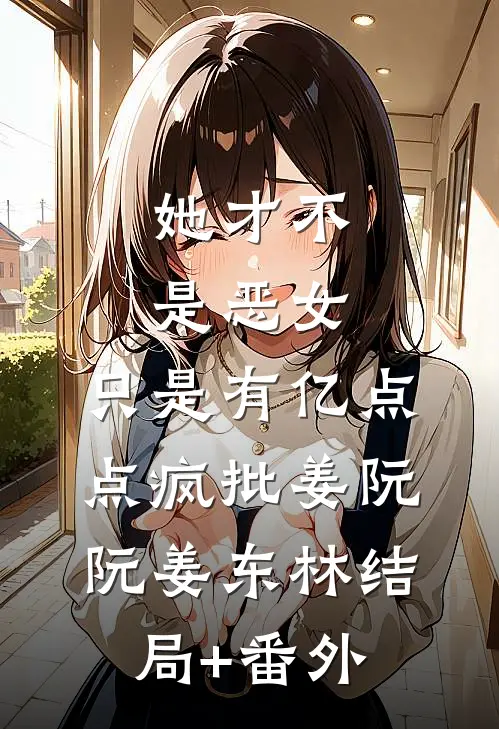 她才不是恶女，只是有亿点点疯批姜阮阮姜东林结局+番外