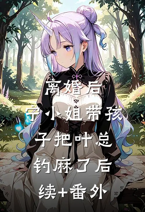 离婚后，宁小姐带孩子把叶总钓麻了后续+番外