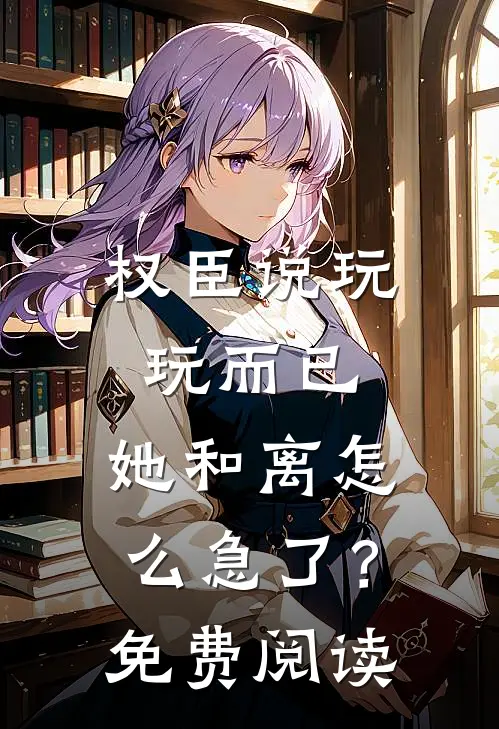 权臣说玩玩而已，她和离怎么急了？免费阅读