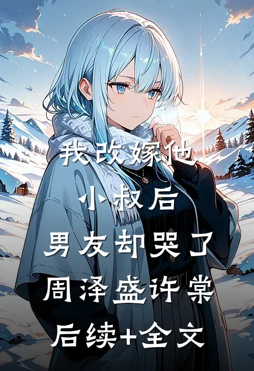 我改嫁他小叔后，男友却哭了周泽盛许棠后续+全文