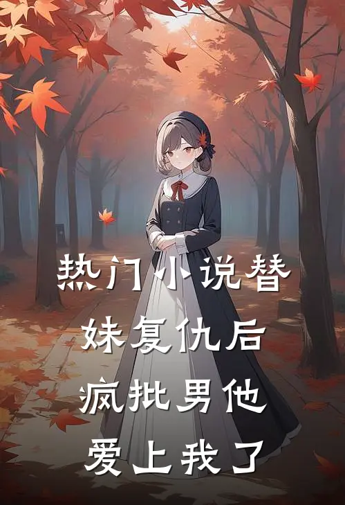 热门小说替妹复仇后，疯批男他爱上我了
