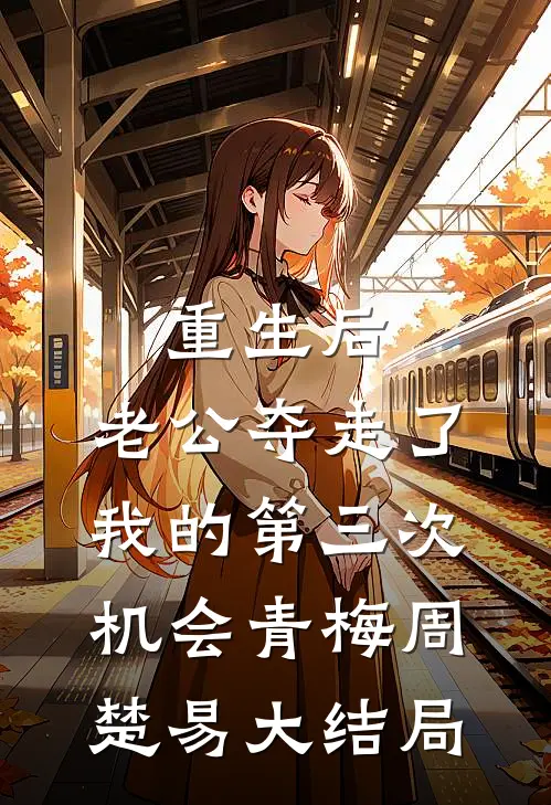 重生后，老公夺走了我的第三次机会青梅周楚易大结局