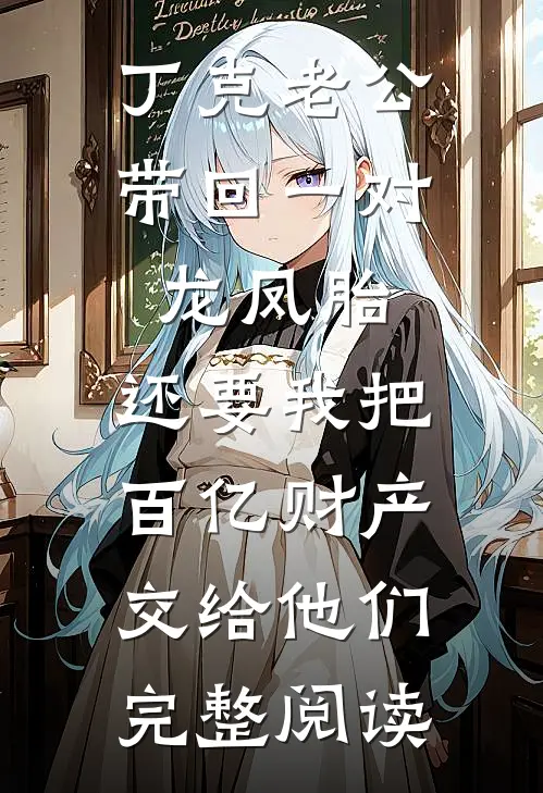 丁克老公带回一对龙凤胎，还要我把百亿财产交给他们完整阅读