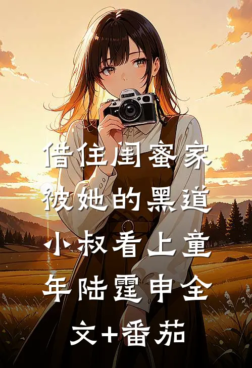 借住闺蜜家，被她的黑道小叔看上童年陆霆申全文+番茄