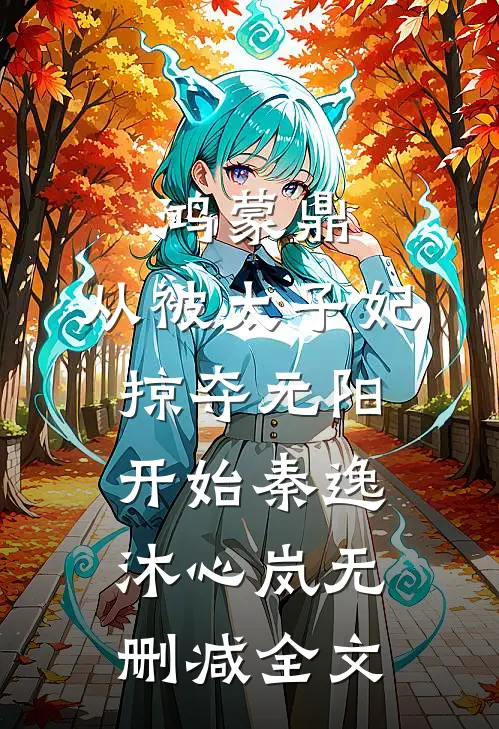 鸿蒙鼎：从被太子妃掠夺元阳开始秦逸沐心岚无删减全文