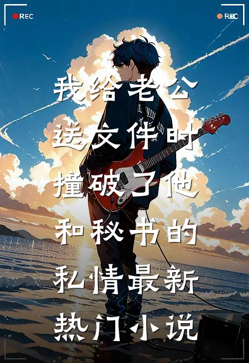 我给老公送文件时，撞破了他和秘书的私情最新热门小说