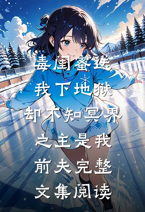毒闺蜜送我下地狱，却不知冥界之主是我前夫完整文集阅读