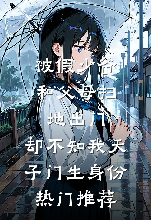 被假少爷和父母扫地出门，却不知我天子门生身份热门推荐