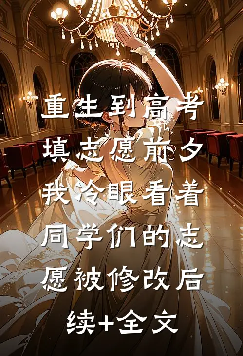 重生到高考填志愿前夕，我冷眼看着同学们的志愿被修改后续+全文