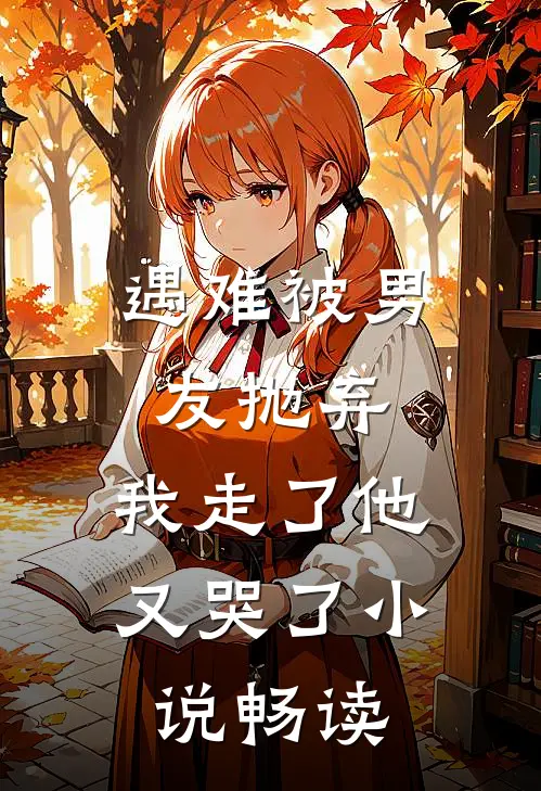 遇难被男友抛弃，我走了他又哭了小说畅读