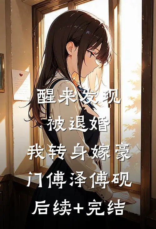 醒来发现被退婚，我转身嫁豪门傅泽傅砚后续+完结