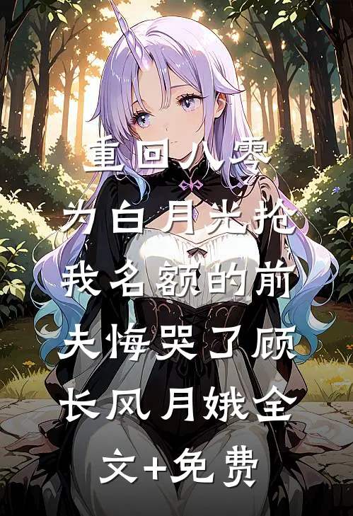 重回八零，为白月光抢我名额的前夫悔哭了顾长风月娥全文+免费