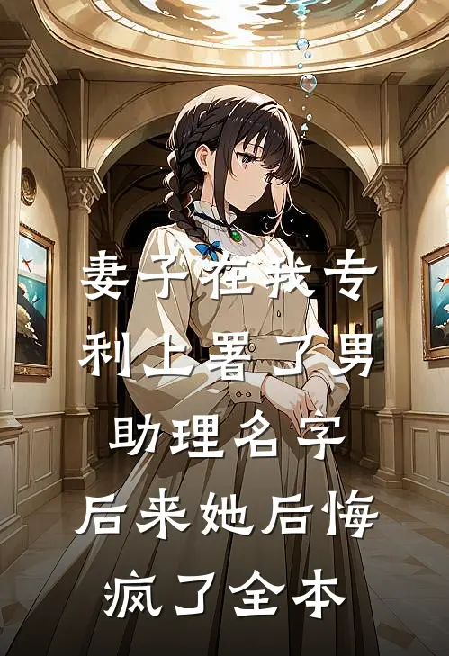 妻子在我专利上署了男助理名字，后来她后悔疯了全本