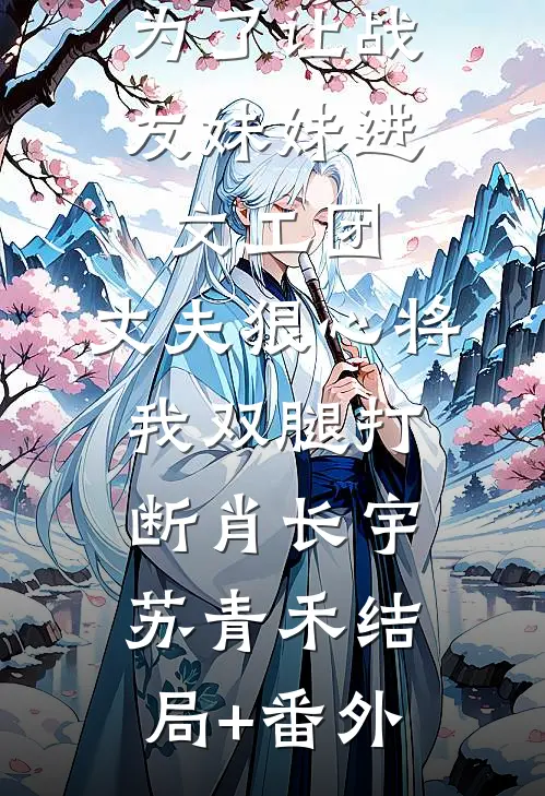 为了让战友妹妹进文工团，丈夫狠心将我双腿打断肖长宇苏青禾结局+番外