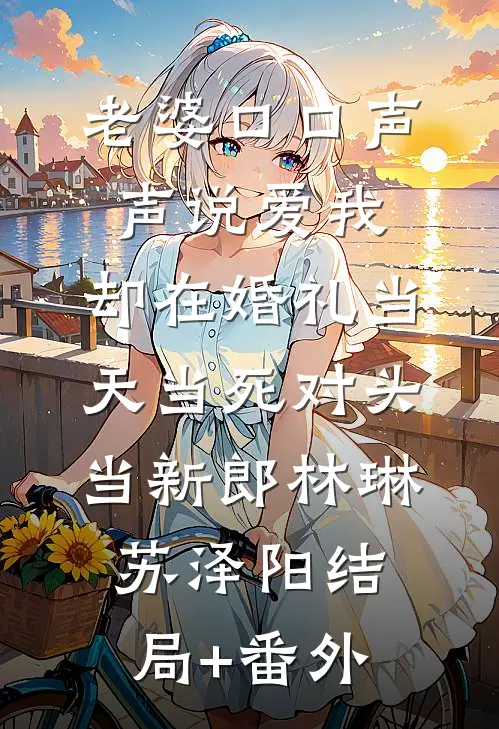 老婆口口声声说爱我，却在婚礼当天当死对头当新郎林琳苏泽阳结局+番外