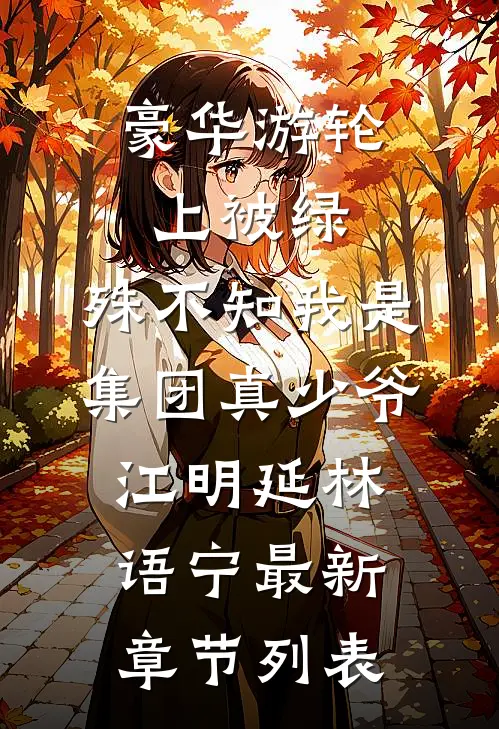 豪华游轮上被绿，殊不知我是集团真少爷江明延林语宁最新章节列表