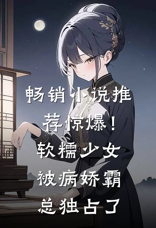 畅销小说推荐惊爆！软糯少女被病娇霸总独占了