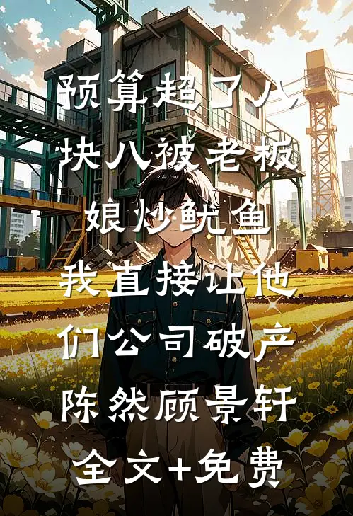 预算超了八块八被老板娘炒鱿鱼，我直接让他们公司破产陈然顾景轩全文+免费