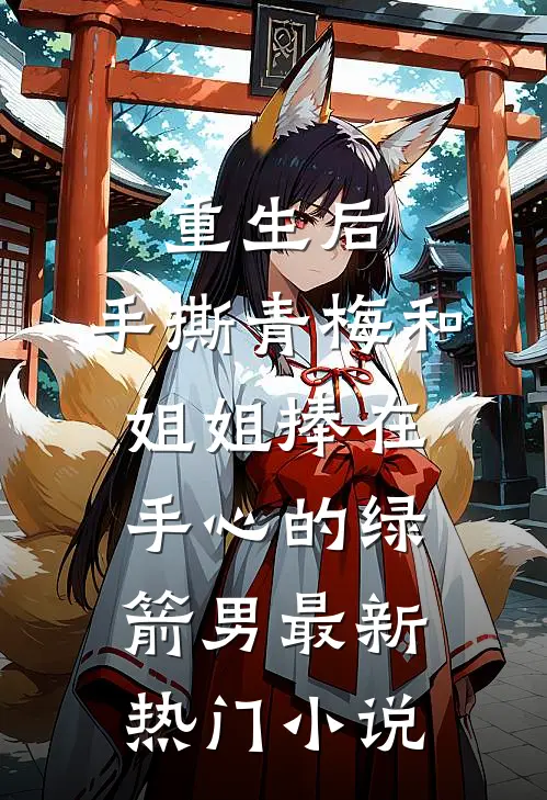 重生后，手撕青梅和姐姐捧在手心的绿箭男最新热门小说