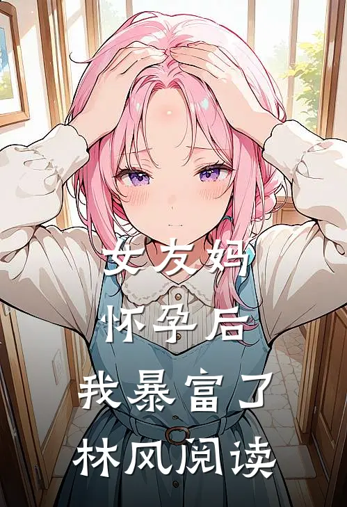 女友妈怀孕后，我暴富了林风阅读